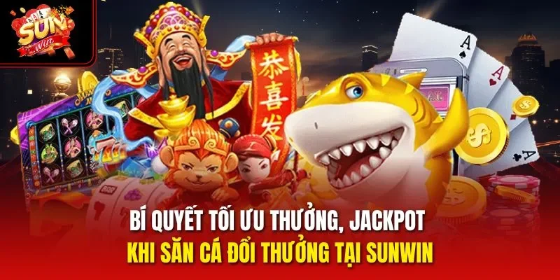 Bí quyết tối ưu thưởng, jackpot khi săn cá đổi thưởng tại Sunwin